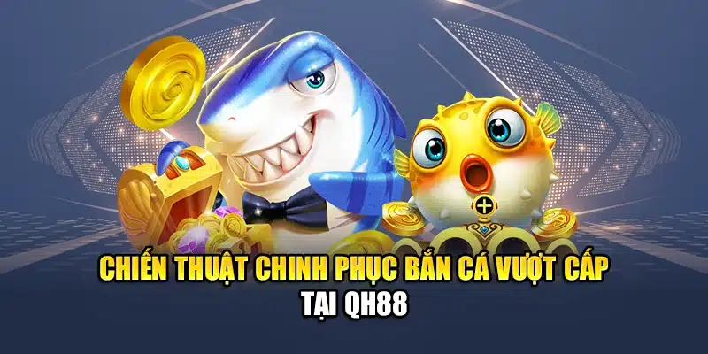 Chiến thuật chinh phục bắn cá vượt cấp tại QH88