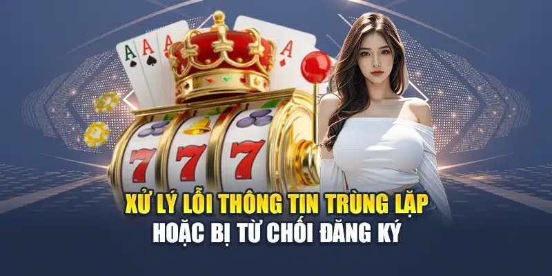 Đăng Ký QH88 3 Xử lý lỗi thông tin trùng lặp hoặc bị từ chối đăng ký