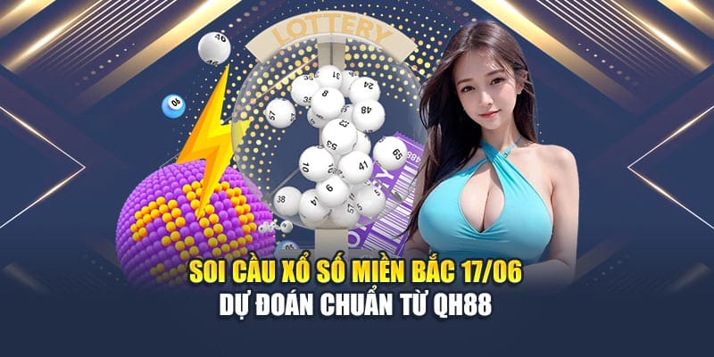 Soi Cầu Xổ Số Miền Bắc 17/06 - Dự Đoán Chuẩn Từ QH88